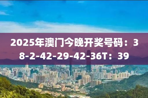 2025年澳门今晚开奖号码：38-2-42-29-42-36T：39