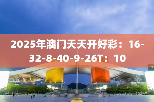 2025年澳门天天开好彩：16-32-8-40-9-26T：10