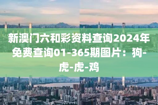 新澳门六和彩资料查询2024年免费查询01-365期图片：狗-虎-虎-鸡