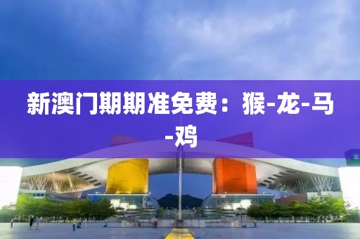新澳门期期准免费：猴-龙-马-鸡