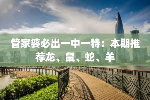 管家婆必出一中一特：本期推荐龙、鼠、蛇、羊
