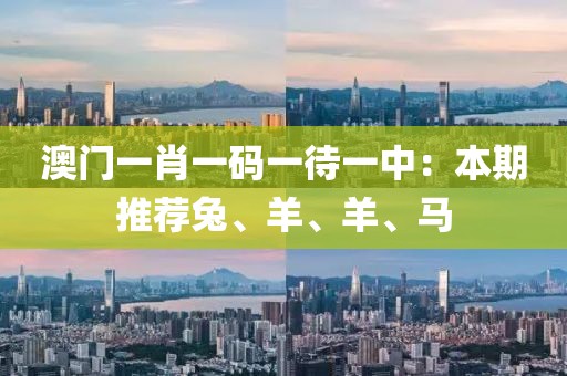 澳门一肖一码一待一中：本期推荐兔、羊、羊、马