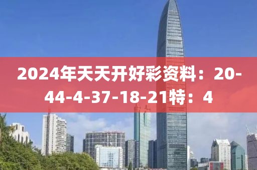 2024年天天开好彩资料：20-44-4-37-18-21特：4