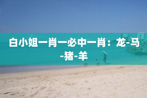 白小姐一肖一必中一肖：龙-马-猪-羊