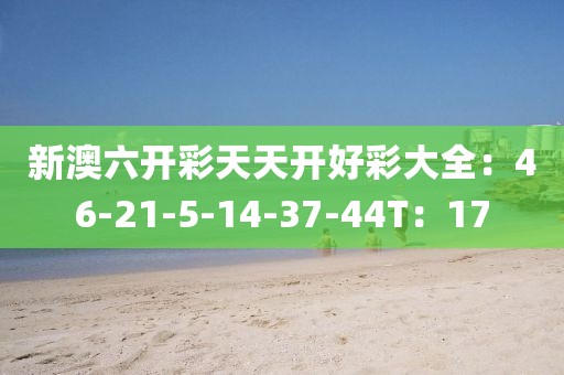 新澳六开彩天天开好彩大全：46-21-5-14-37-44T：17