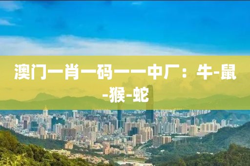 澳门一肖一码一一中厂：牛-鼠-猴-蛇