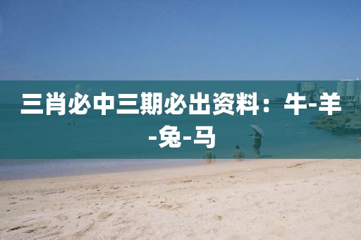三肖必中三期必出资料：牛-羊-兔-马