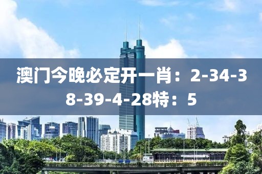 澳门今晚必定开一肖：2-34-38-39-4-28特：5