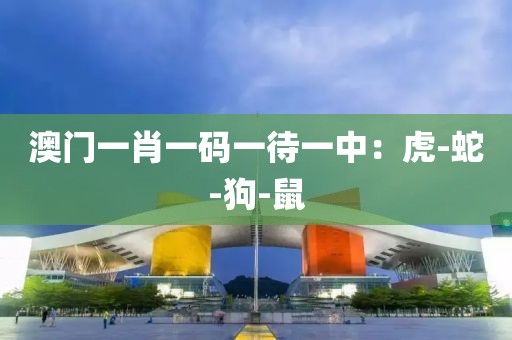澳门一肖一码一待一中：虎-蛇-狗-鼠