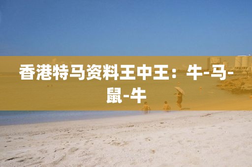 香港特马资料王中王：牛-马-鼠-牛