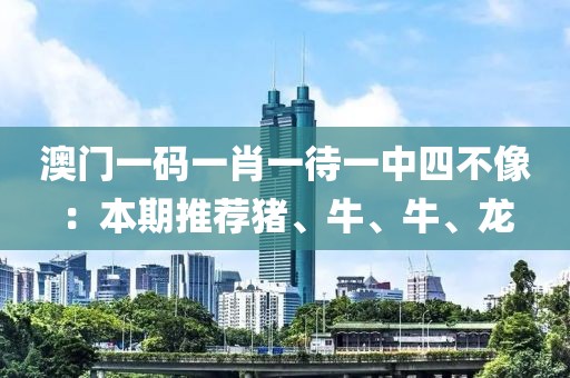 澳门一码一肖一待一中四不像：本期推荐猪、牛、牛、龙
