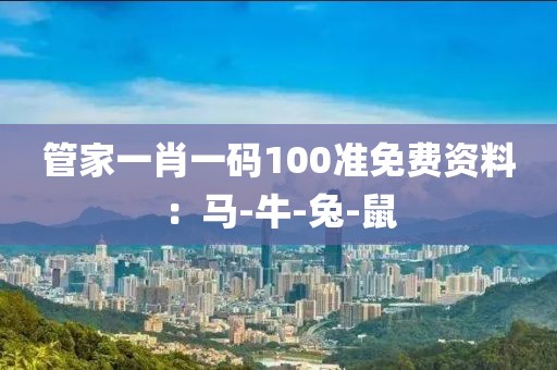 管家一肖一码100准免费资料：马-牛-兔-鼠