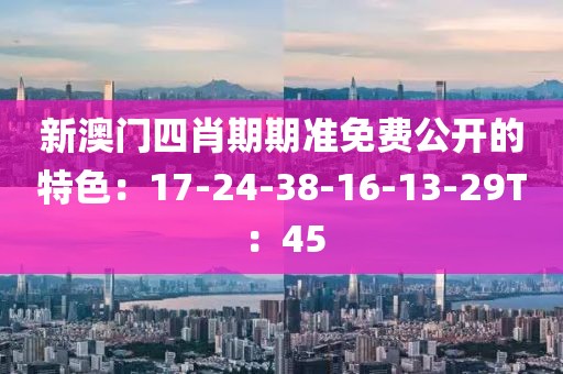 新澳门四肖期期准免费公开的特色：17-24-38-16-13-29T：45