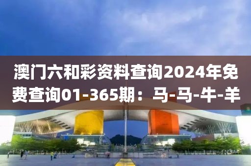 澳门六和彩资料查询2024年免费查询01-365期：马-马-牛-羊