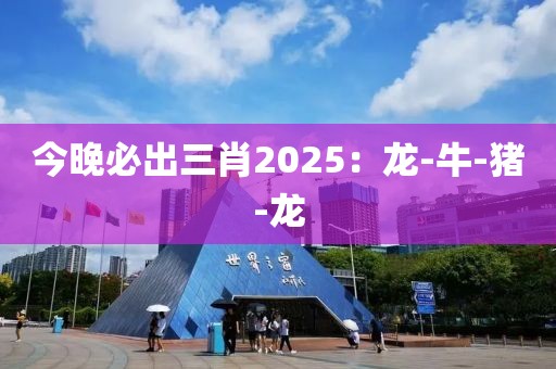 今晚必出三肖2025：龙-牛-猪-龙