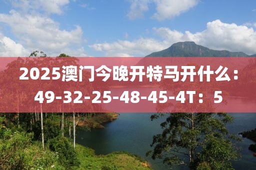 2025澳门今晚开特马开什么：49-32-25-48-45-4T：5