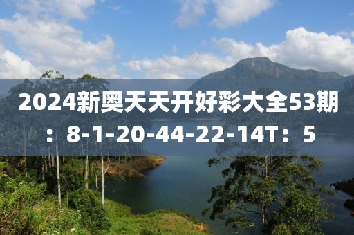 2024新奥天天开好彩大全53期：8-1-20-44-22-14T：5