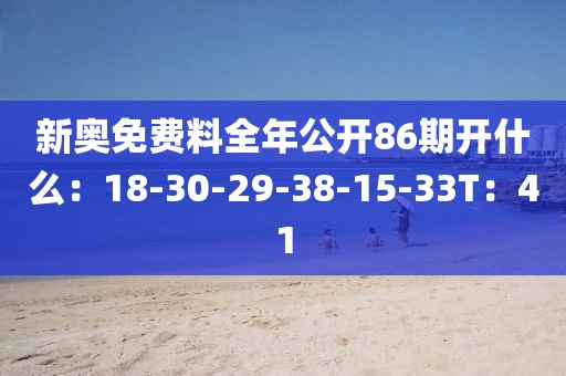 新奥免费料全年公开86期开什么：18-30-29-38-15-33T：41
