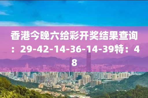 香港今晚六给彩开奖结果查询：29-42-14-36-14-39特：48