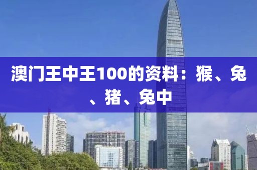 澳门王中王100的资料：猴、兔、猪、兔中