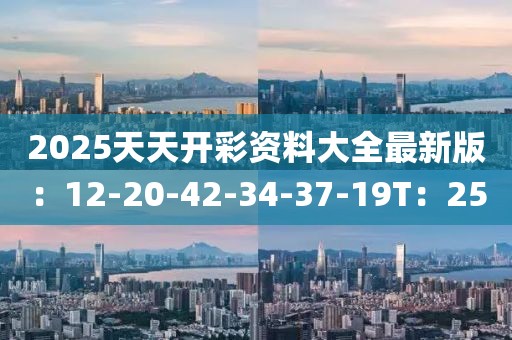 2025天天开彩资料大全最新版：12-20-42-34-37-19T：25