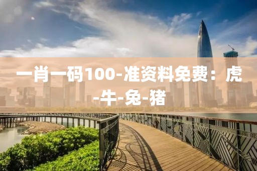 一肖一码100-准资料免费：虎-牛-兔-猪