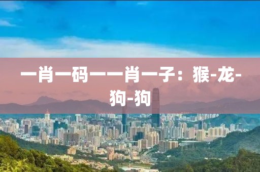 一肖一码一一肖一子：猴-龙-狗-狗