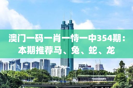 澳门一码一肖一恃一中354期：本期推荐马、兔、蛇、龙