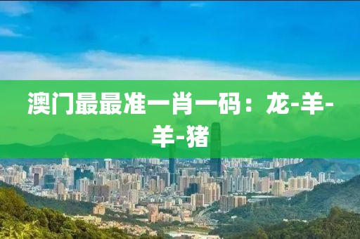 澳门最最准一肖一码：龙-羊-羊-猪