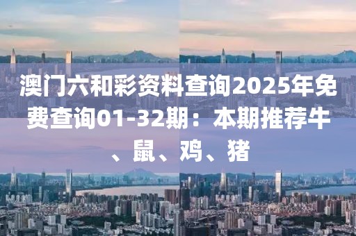 澳门六和彩资料查询2025年免费查询01-32期：本期推荐牛、鼠、鸡、猪