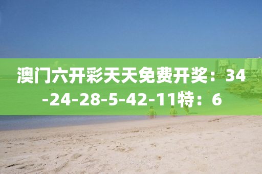 澳门六开彩天天免费开奖：34-24-28-5-42-11特：6