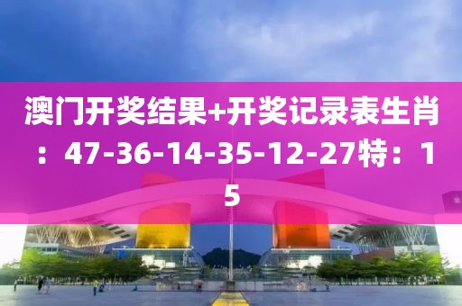 澳门开奖结果+开奖记录表生肖：47-36-14-35-12-27特：15