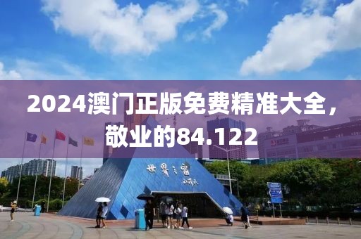 2024澳门正版免费精准大全，敬业的84.122