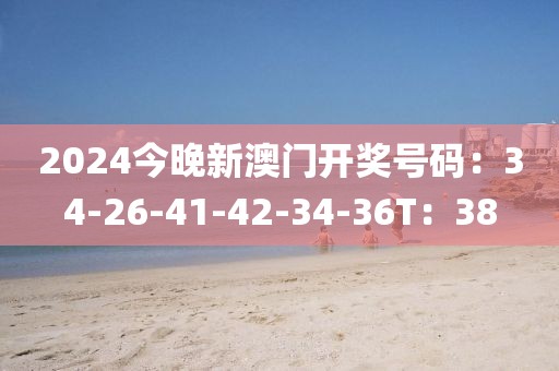 2024今晚新澳门开奖号码：34-26-41-42-34-36T：38