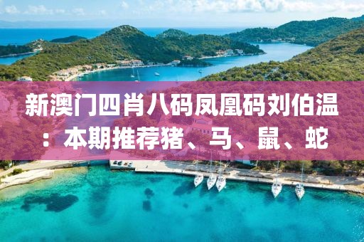 新澳门四肖八码凤凰码刘伯温：本期推荐猪、马、鼠、蛇