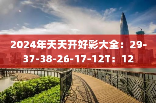 2024年天天开好彩大全：29-37-38-26-17-12T：12