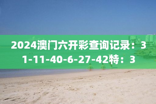 2024澳门六开彩查询记录：31-11-40-6-27-42特：3