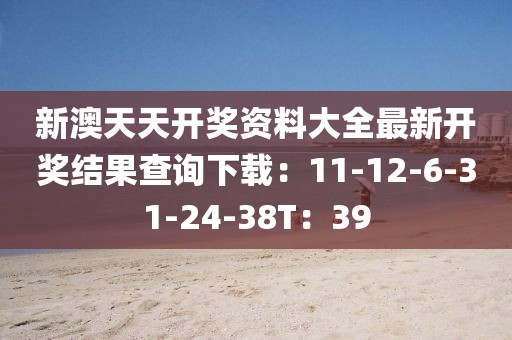 新澳天天开奖资料大全最新开奖结果查询下载：11-12-6-31-24-38T：39