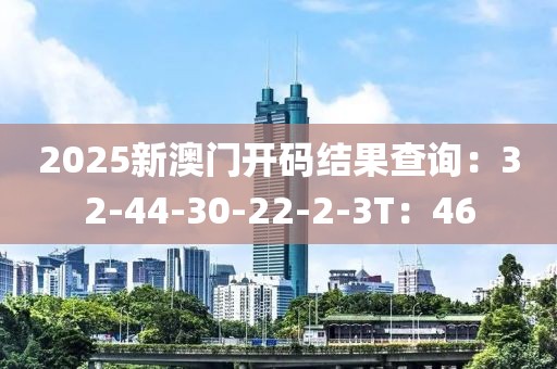 2025新澳门开码结果查询：32-44-30-22-2-3T：46