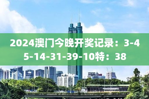 2024澳门今晚开奖记录：3-45-14-31-39-10特：38