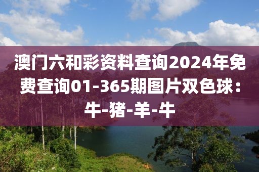 澳门六和彩资料查询2024年免费查询01-365期图片双色球：牛-猪-羊-牛