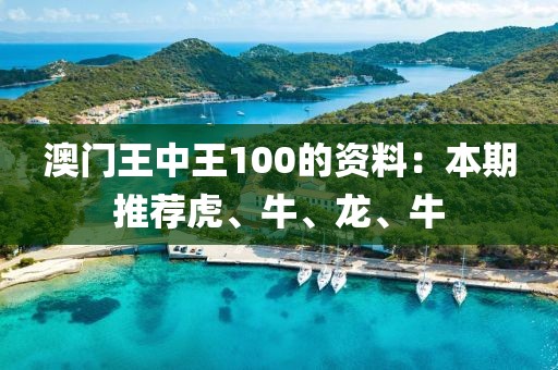 澳门王中王100的资料：本期推荐虎、牛、龙、牛