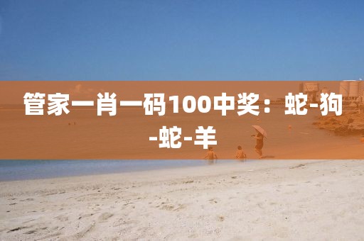 管家一肖一码100中奖：蛇-狗-蛇-羊