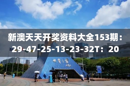 新澳天天开奖资料大全153期：29-47-25-13-23-32T：20