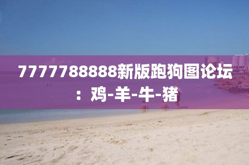 7777788888新版跑狗图论坛：鸡-羊-牛-猪