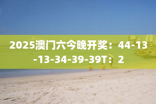 2025澳门六今晚开奖：44-13-13-34-39-39T：2