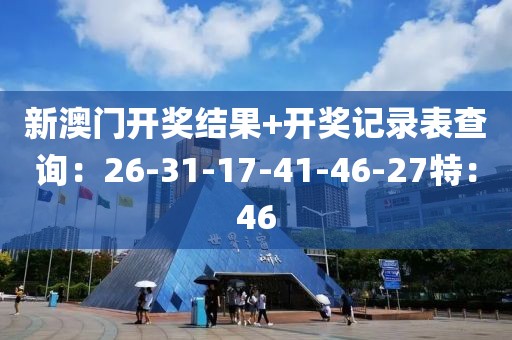 新澳门开奖结果+开奖记录表查询：26-31-17-41-46-27特：46