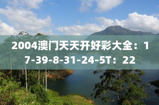 2004澳门天天开好彩大全：17-39-8-31-24-5T：22