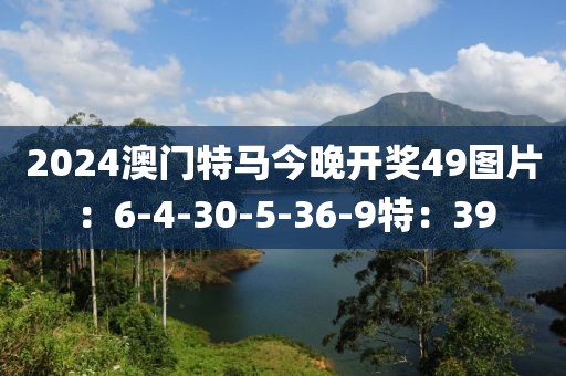 2024澳门特马今晚开奖49图片：6-4-30-5-36-9特：39