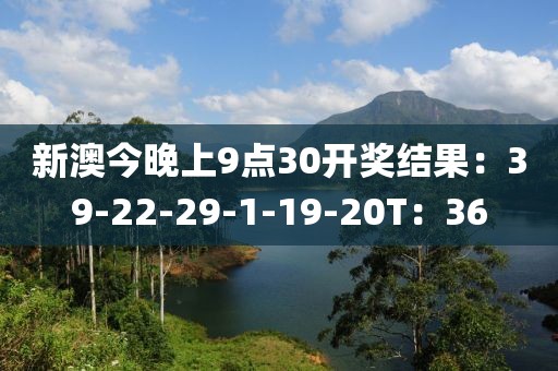 新澳今晚上9点30开奖结果：39-22-29-1-19-20T：36
